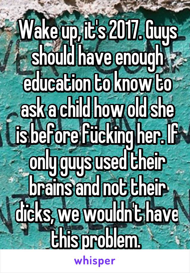 Wake up, it's 2017. Guys should have enough education to know to ask a child how old she is before fücking her. If only guys used their brains and not their dïcks, we wouldn't have this problem. 