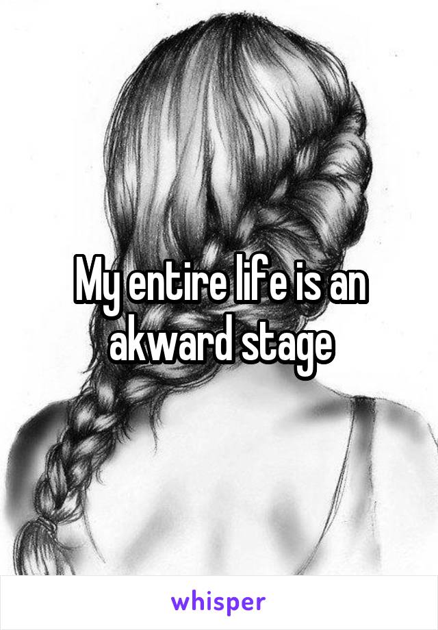 My entire life is an akward stage