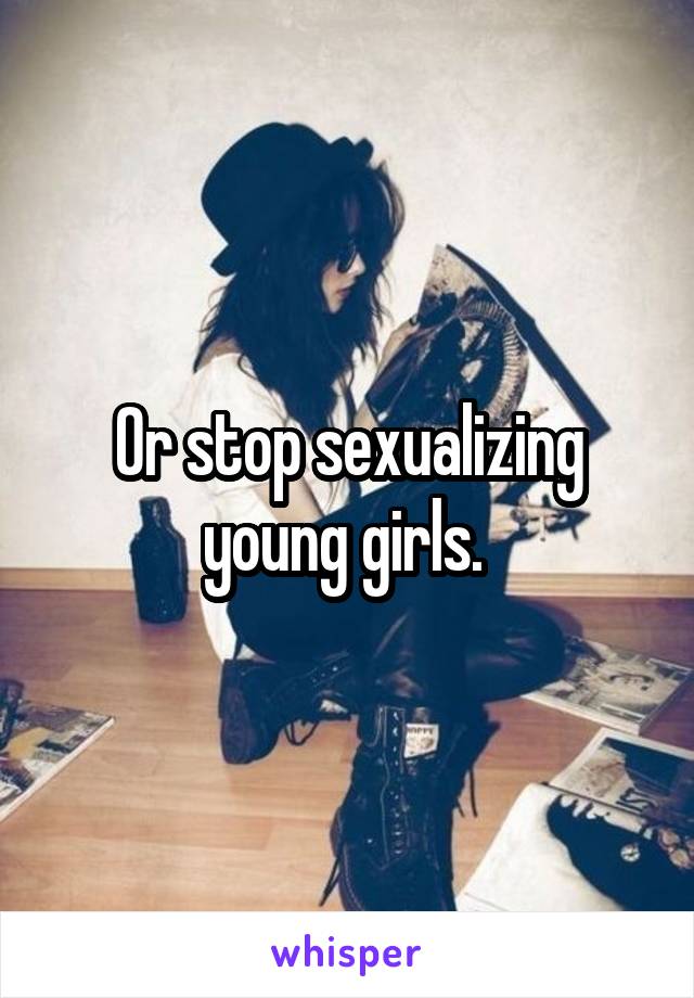 Or stop sexualizing young girls. 