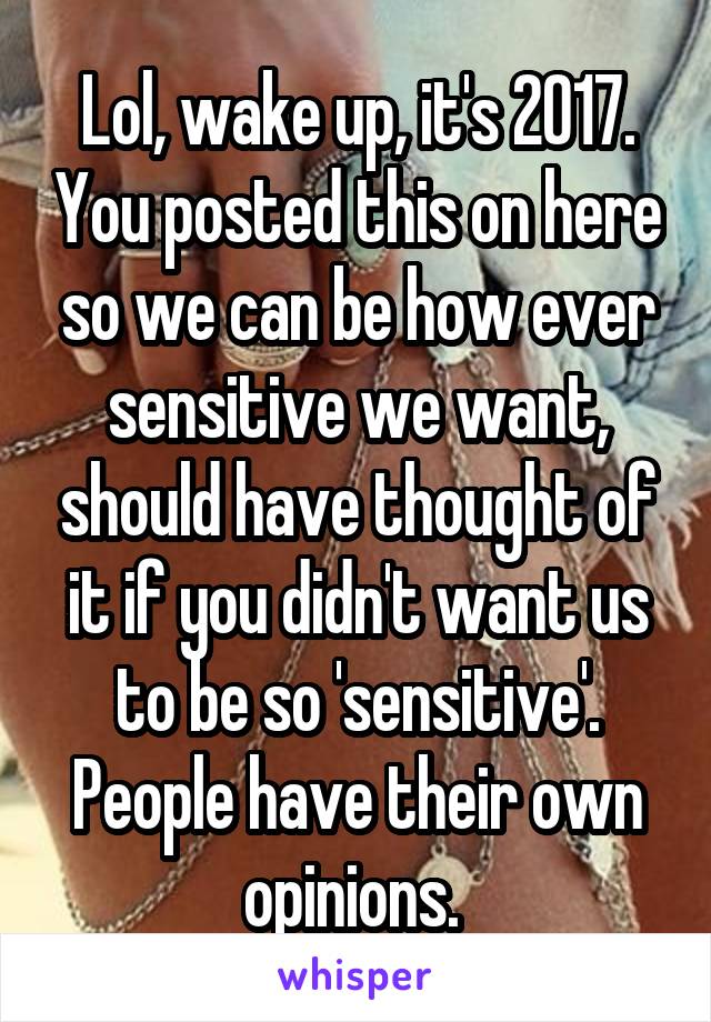 Lol, wake up, it's 2017. You posted this on here so we can be how ever sensitive we want, should have thought of it if you didn't want us to be so 'sensitive'. People have their own opinions. 