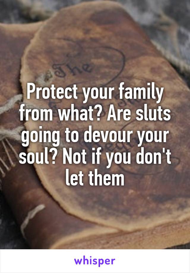 Protect your family from what? Are sluts going to devour your soul? Not if you don't let them