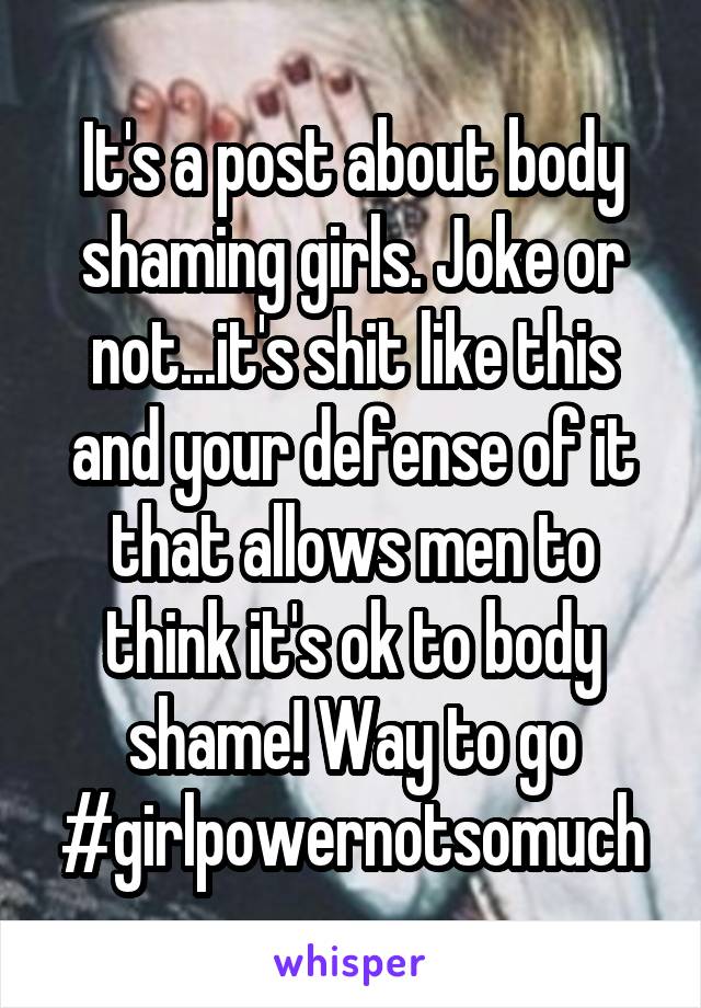 It's a post about body shaming girls. Joke or not...it's shit like this and your defense of it that allows men to think it's ok to body shame! Way to go #girlpowernotsomuch