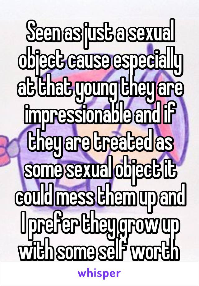 Seen as just a sexual object cause especially at that young they are impressionable and if they are treated as some sexual object it could mess them up and I prefer they grow up with some self worth 