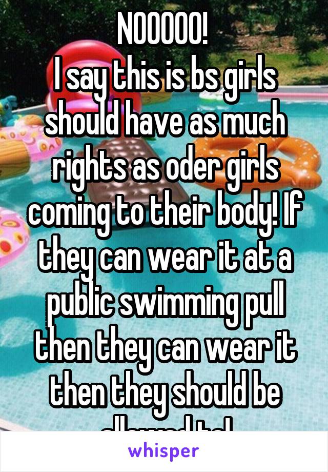 NOOOOO! 
I say this is bs girls should have as much rights as oder girls coming to their body! If they can wear it at a public swimming pull then they can wear it then they should be allowed to!