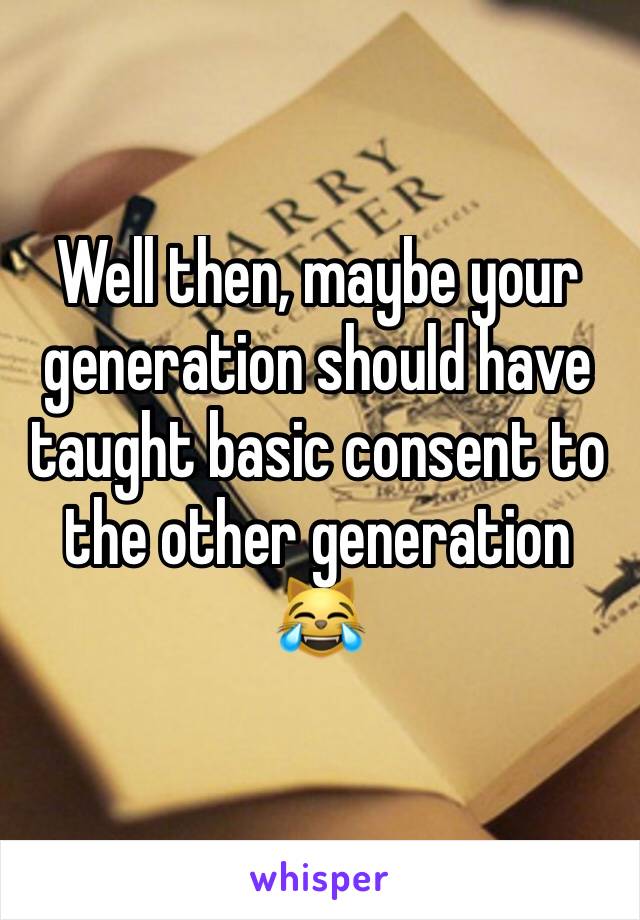 Well then, maybe your generation should have taught basic consent to the other generation
😹