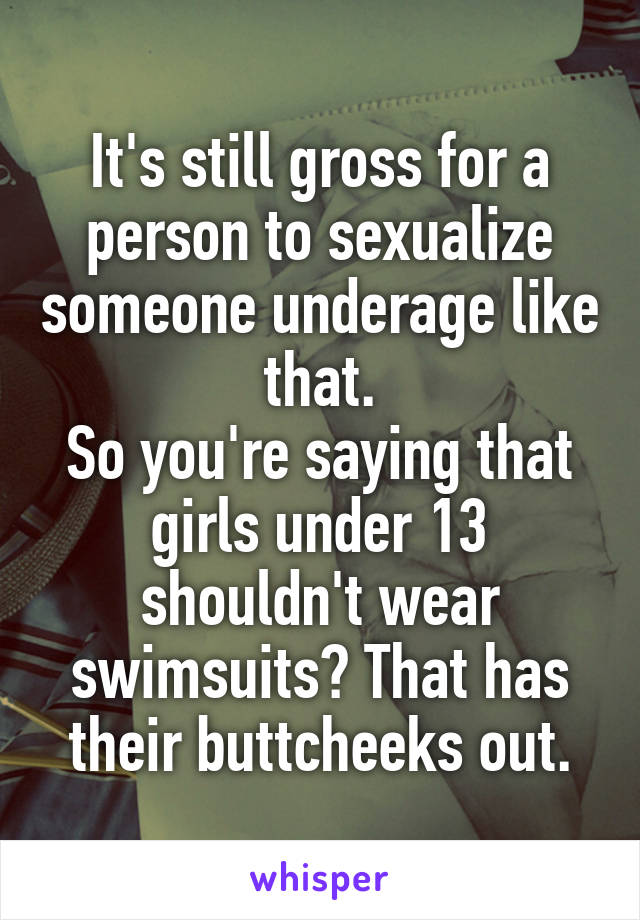 It's still gross for a person to sexualize someone underage like that.
So you're saying that girls under 13 shouldn't wear swimsuits? That has their buttcheeks out.