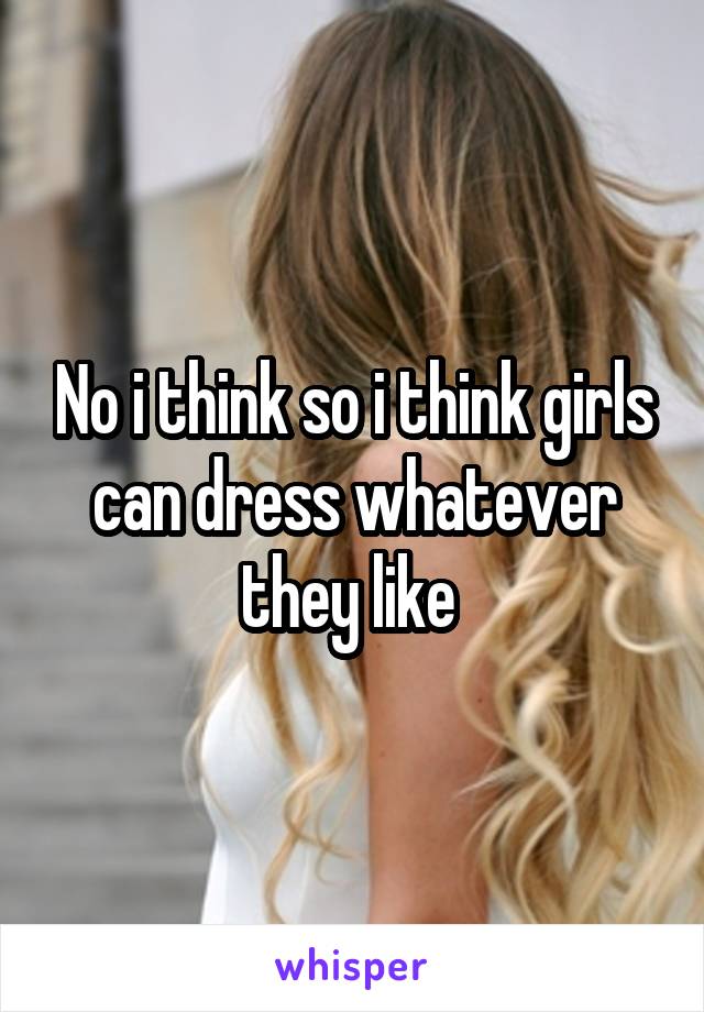 No i think so i think girls can dress whatever they like 
