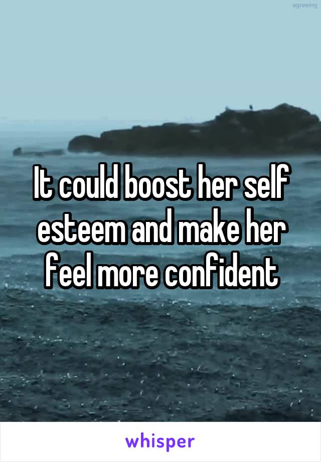 It could boost her self esteem and make her feel more confident