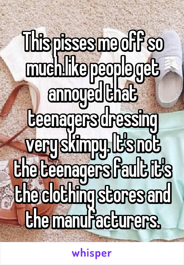 This pisses me off so much.like people get annoyed that teenagers dressing very skimpy. It's not the teenagers fault it's the clothing stores and the manufacturers.