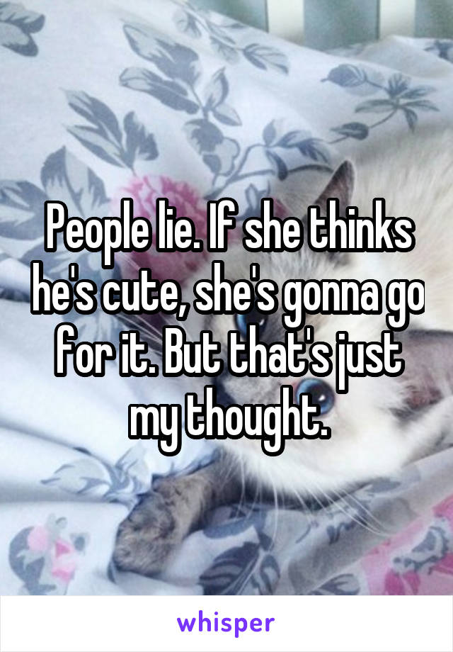 People lie. If she thinks he's cute, she's gonna go for it. But that's just my thought.