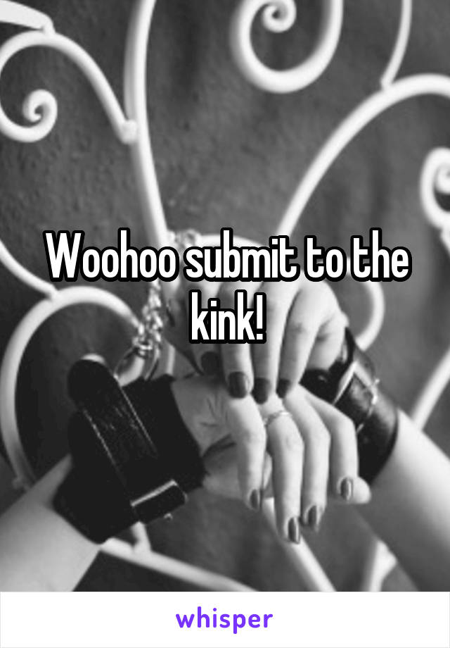 Woohoo submit to the kink!
