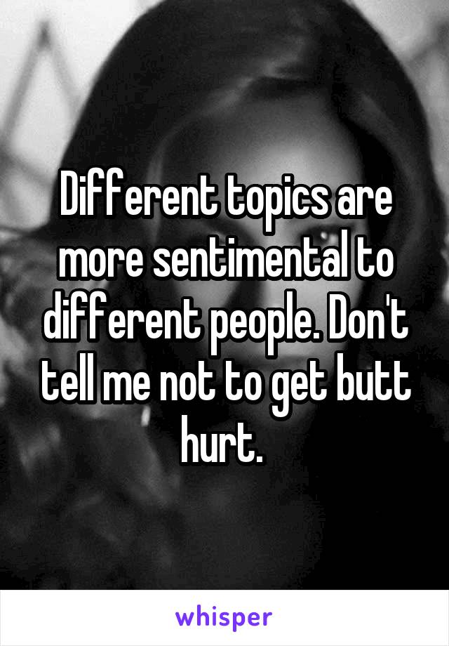 Different topics are more sentimental to different people. Don't tell me not to get butt hurt. 