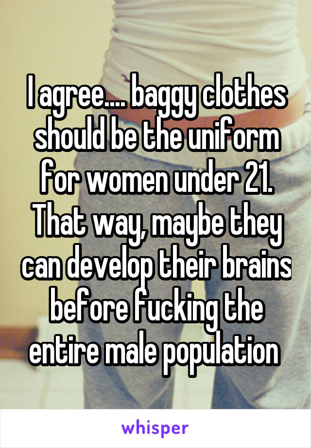 I agree.... baggy clothes should be the uniform for women under 21. That way, maybe they can develop their brains before fucking the entire male population 