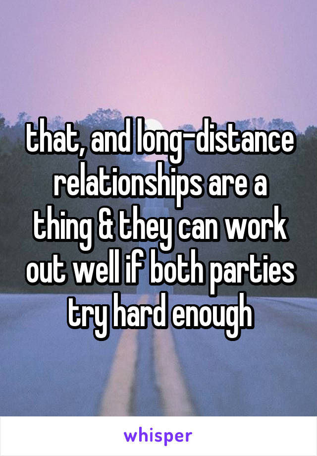 that, and long-distance relationships are a thing & they can work out well if both parties try hard enough