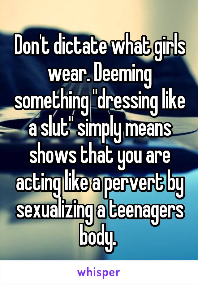 Don't dictate what girls wear. Deeming something "dressing like a slut" simply means shows that you are acting like a pervert by sexualizing a teenagers body. 