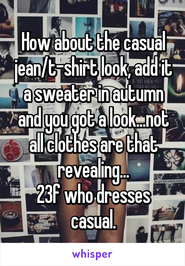 How about the casual jean/t-shirt look, add it a sweater in autumn and you got a look...not all clothes are that revealing...
23f who dresses casual.