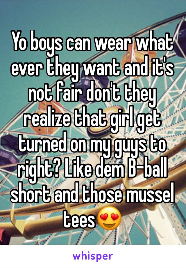 Yo boys can wear what ever they want and it's not fair don't they realize that girl get turned on my guys to right? Like dem B-ball short and those mussel tees😍