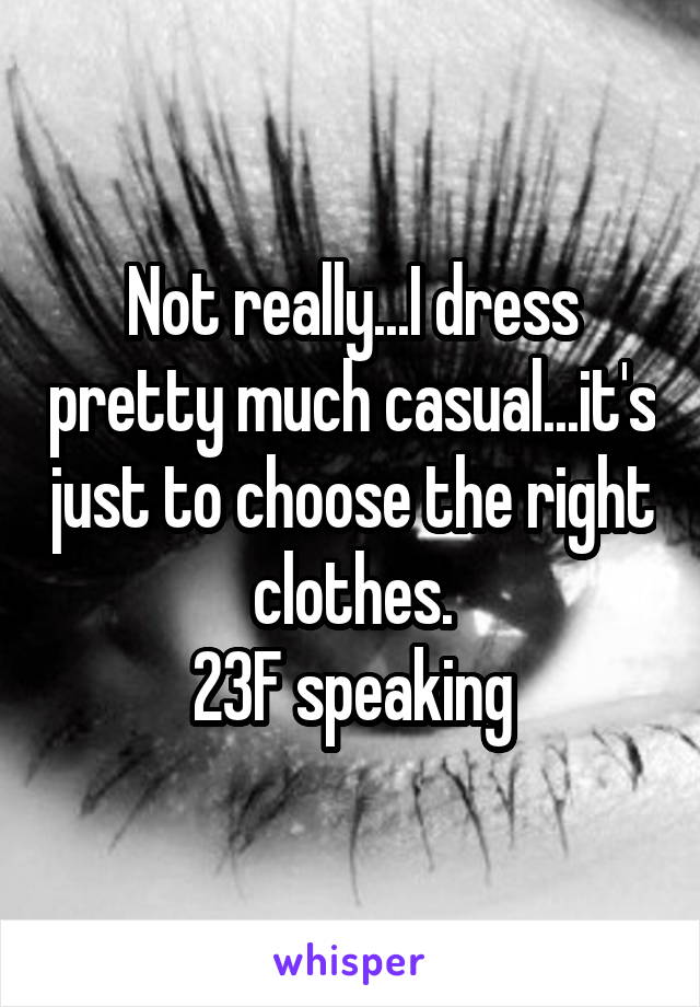 Not really...I dress pretty much casual...it's just to choose the right clothes.
23F speaking