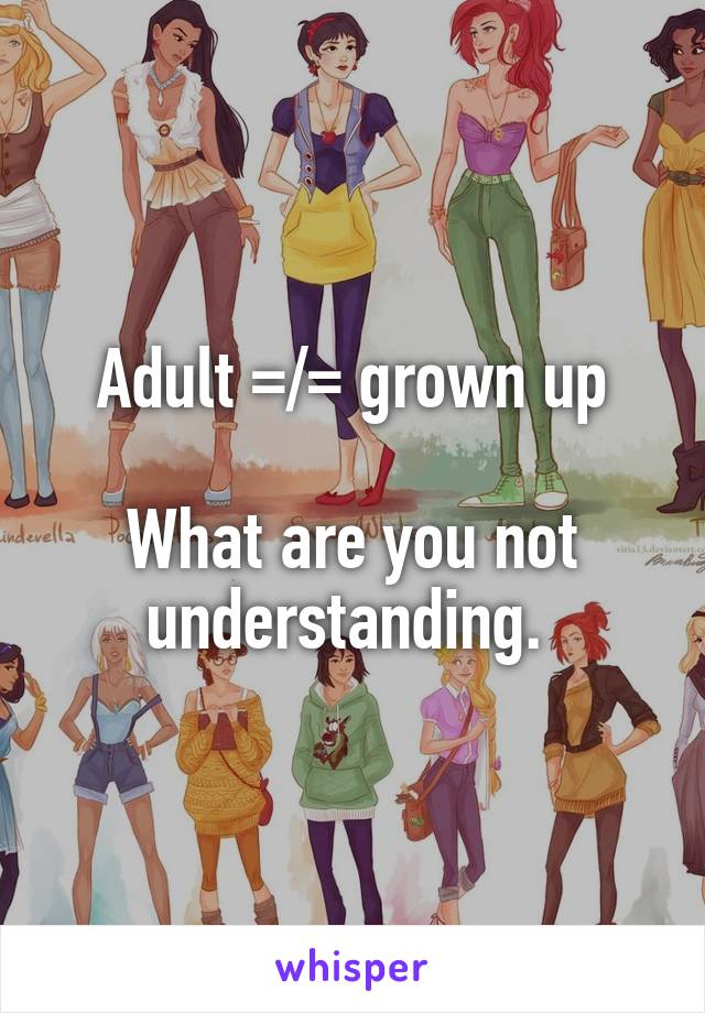 Adult =/= grown up

What are you not understanding. 