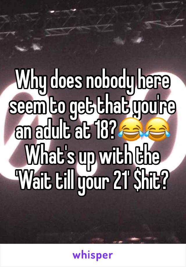 Why does nobody here seem to get that you're an adult at 18?😂😂What's up with the 'Wait till your 21' $hit? 