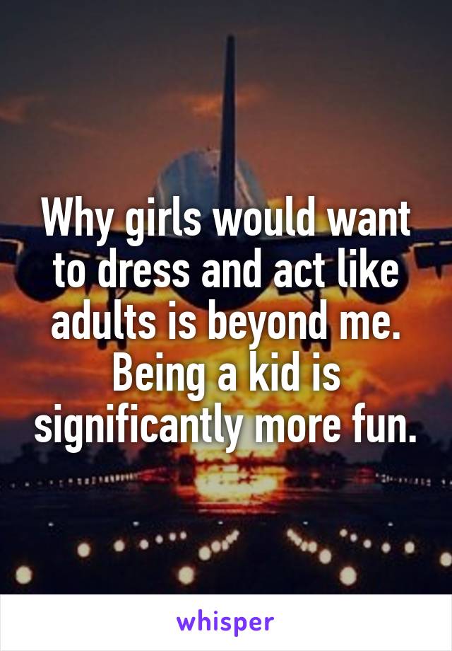 Why girls would want to dress and act like adults is beyond me. Being a kid is significantly more fun.