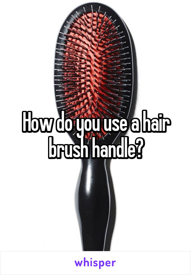 How do you use a hair brush handle?