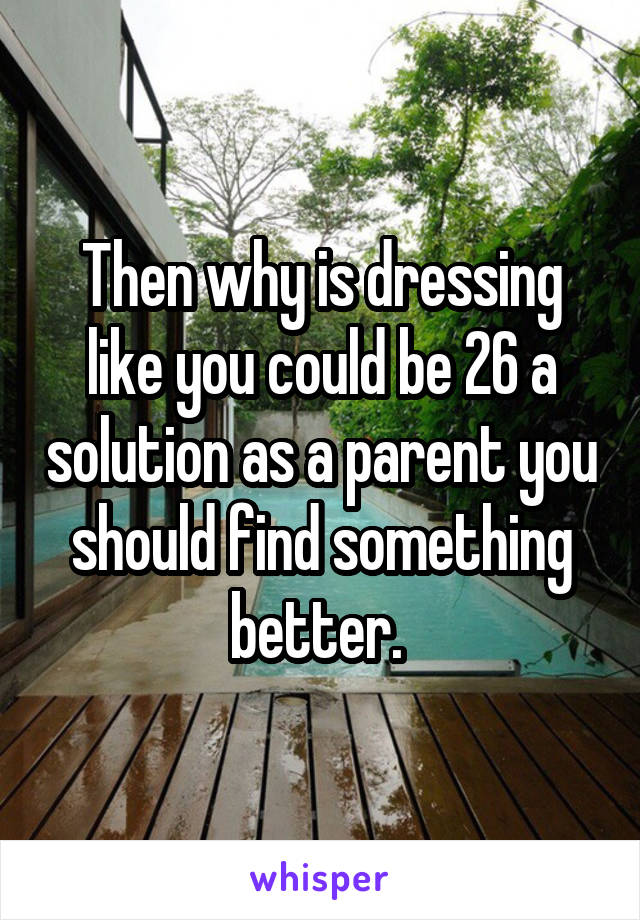 Then why is dressing like you could be 26 a solution as a parent you should find something better. 