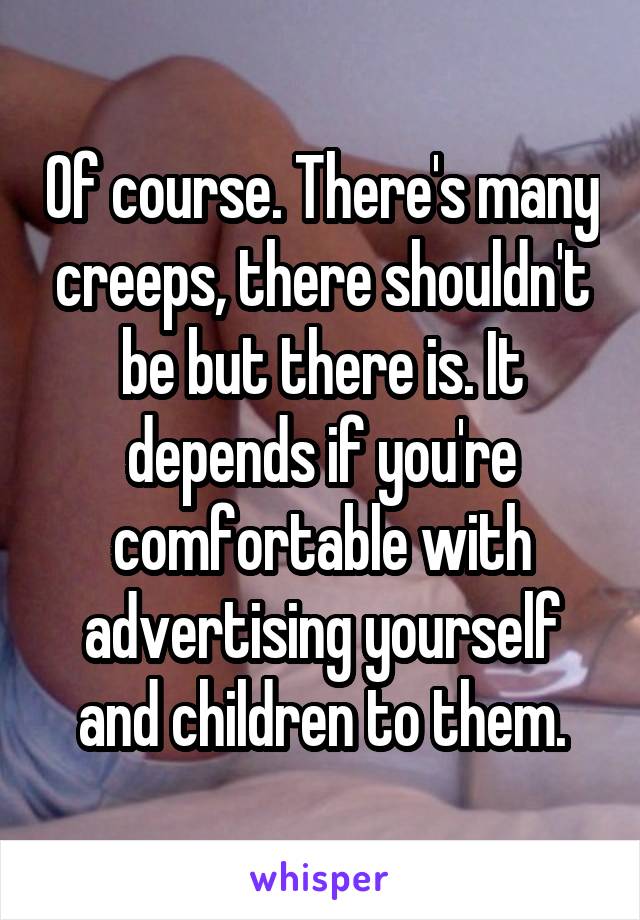 Of course. There's many creeps, there shouldn't be but there is. It depends if you're comfortable with advertising yourself and children to them.