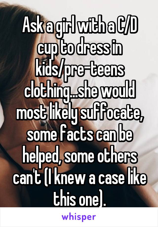 Ask a girl with a C/D cup to dress in kids/pre-teens clothing...she would most likely suffocate, some facts can be helped, some others can't (I knew a case like this one).