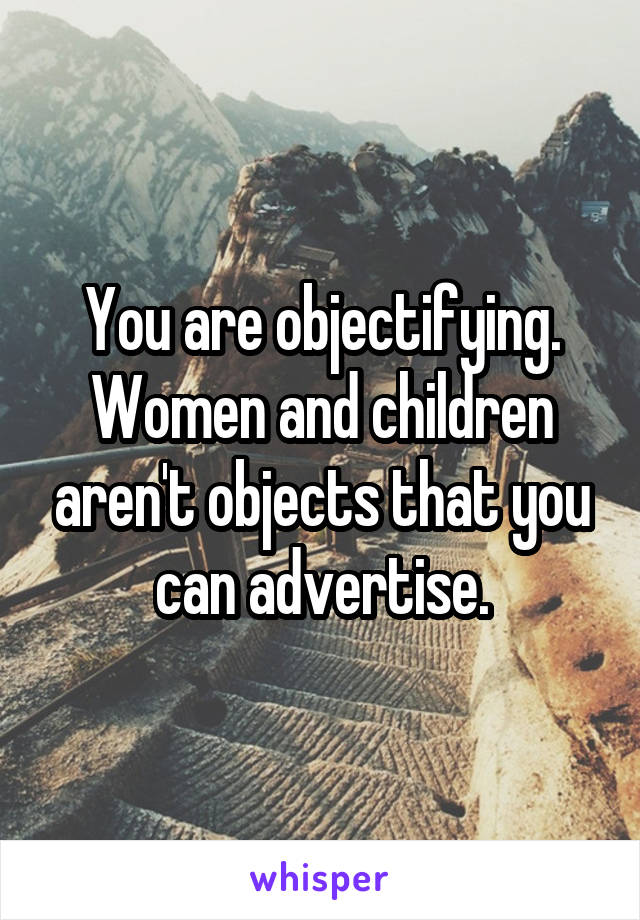 You are objectifying. Women and children aren't objects that you can advertise.