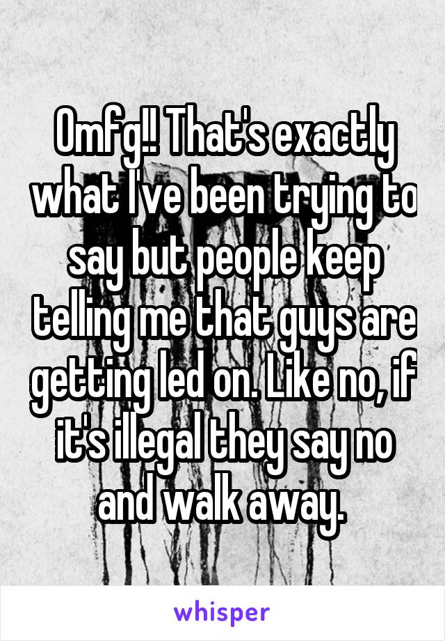 Omfg!! That's exactly what I've been trying to say but people keep telling me that guys are getting led on. Like no, if it's illegal they say no and walk away. 