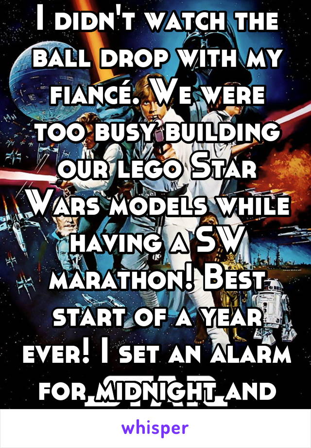 I didn't watch the ball drop with my fiancé. We were too busy building our lego Star Wars models while having a SW marathon! Best start of a year ever! I set an alarm for midnight and kissed him still