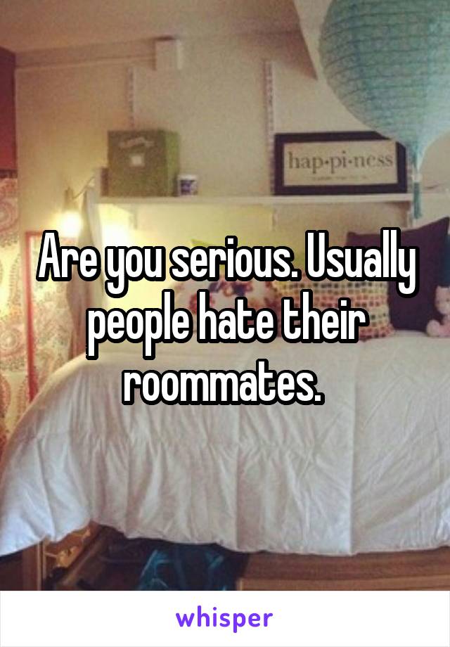 Are you serious. Usually people hate their roommates. 