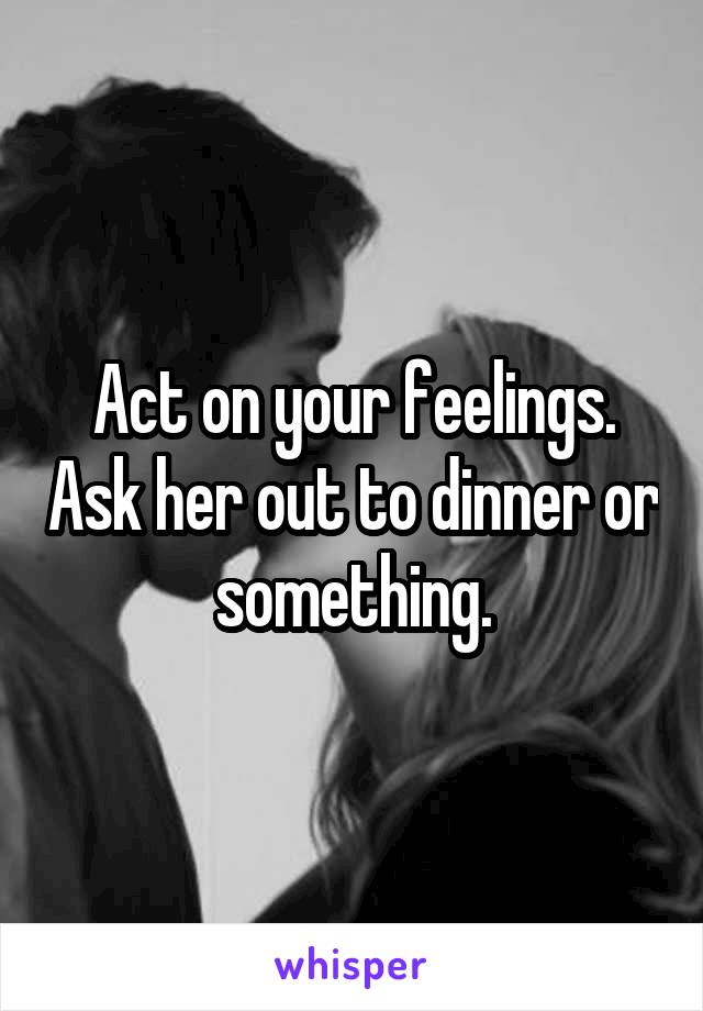 Act on your feelings. Ask her out to dinner or something.