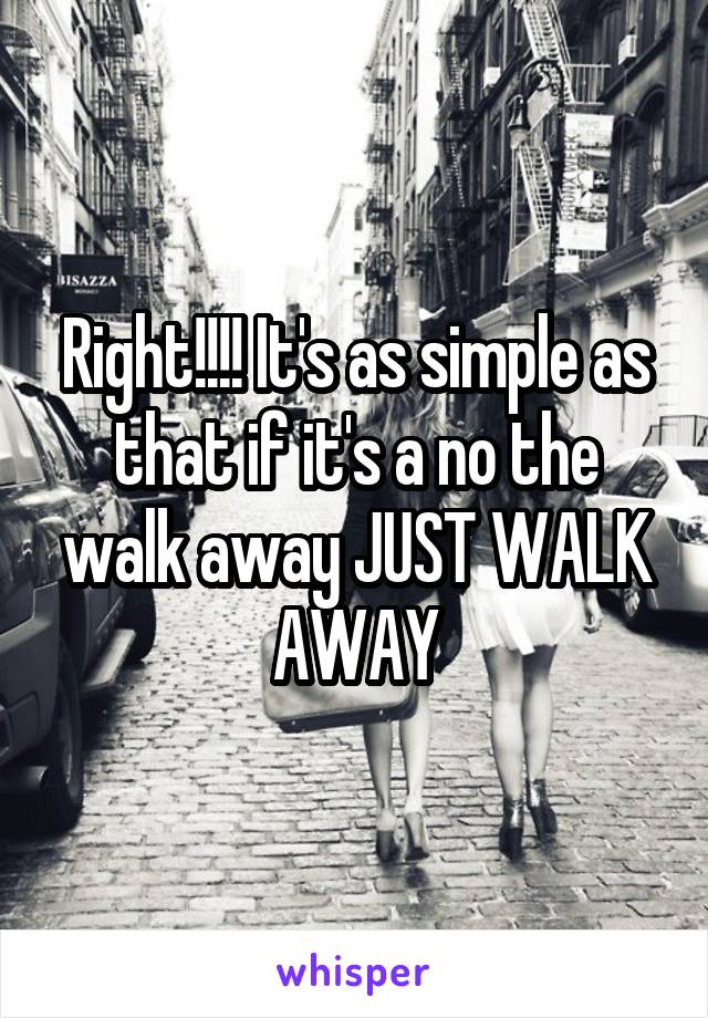 Right!!!! It's as simple as that if it's a no the walk away JUST WALK AWAY