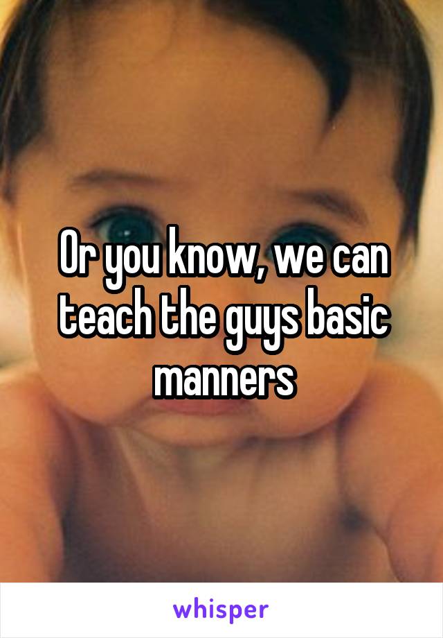 Or you know, we can teach the guys basic manners