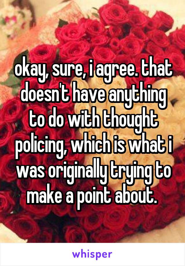 okay, sure, i agree. that doesn't have anything to do with thought policing, which is what i was originally trying to make a point about. 