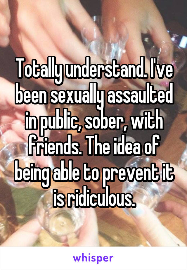 Totally understand. I've been sexually assaulted in public, sober, with friends. The idea of being able to prevent it is ridiculous.