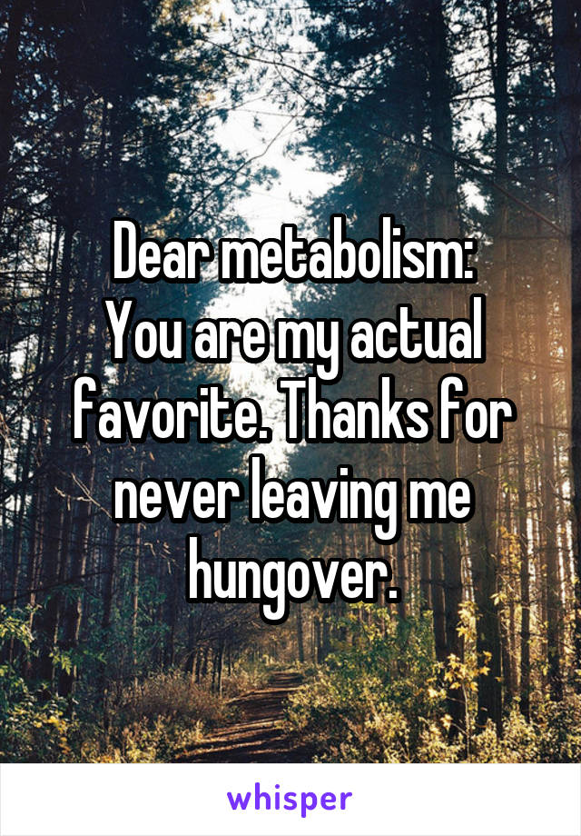 Dear metabolism:
You are my actual favorite. Thanks for never leaving me hungover.