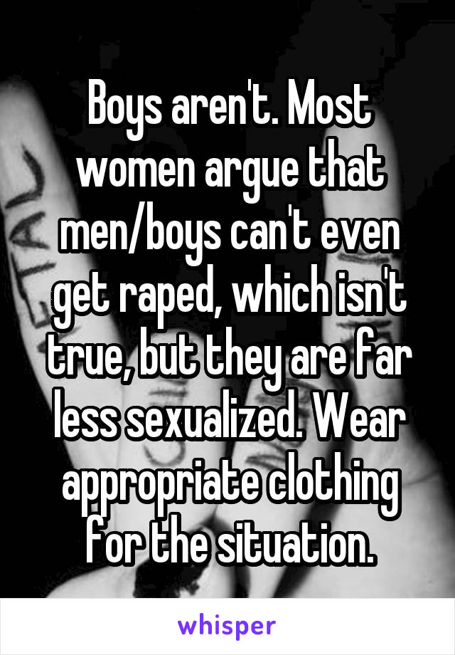 Boys aren't. Most women argue that men/boys can't even get raped, which isn't true, but they are far less sexualized. Wear appropriate clothing for the situation.