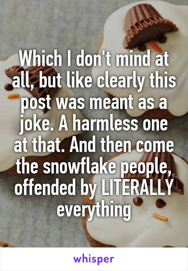 Which I don't mind at all, but like clearly this post was meant as a joke. A harmless one at that. And then come the snowflake people, offended by LITERALLY everything