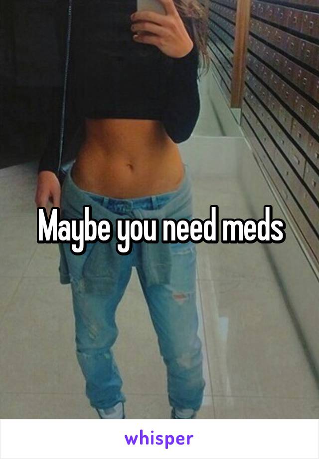 Maybe you need meds