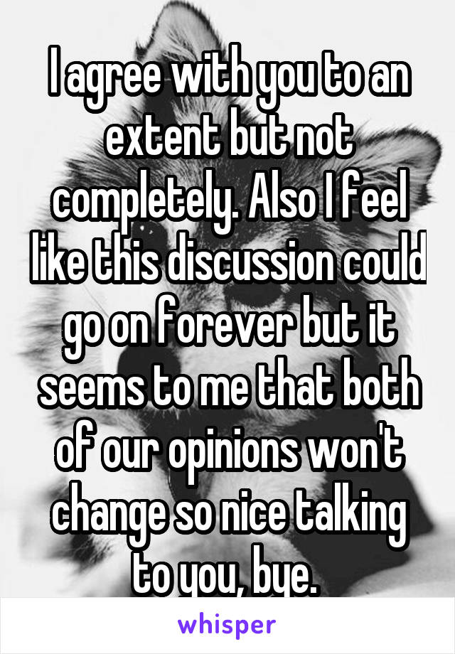 I agree with you to an extent but not completely. Also I feel like this discussion could go on forever but it seems to me that both of our opinions won't change so nice talking to you, bye. 