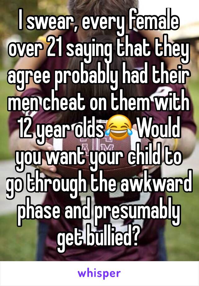 I swear, every female over 21 saying that they agree probably had their men cheat on them with 12 year olds😂 Would you want your child to go through the awkward phase and presumably get bullied? 