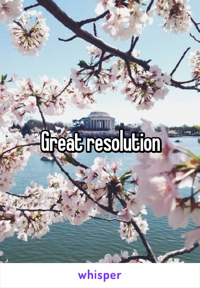 Great resolution