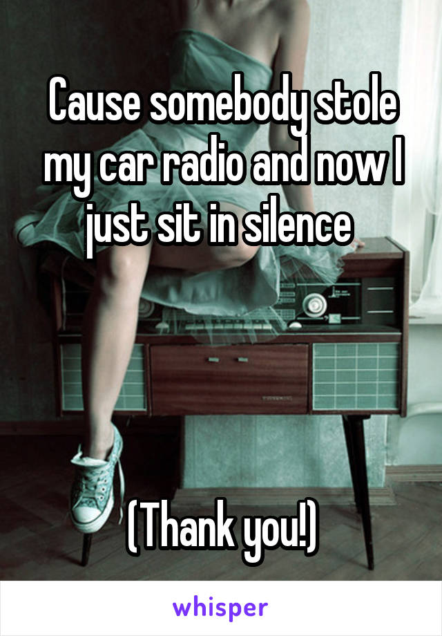 Cause somebody stole my car radio and now I just sit in silence 




(Thank you!)