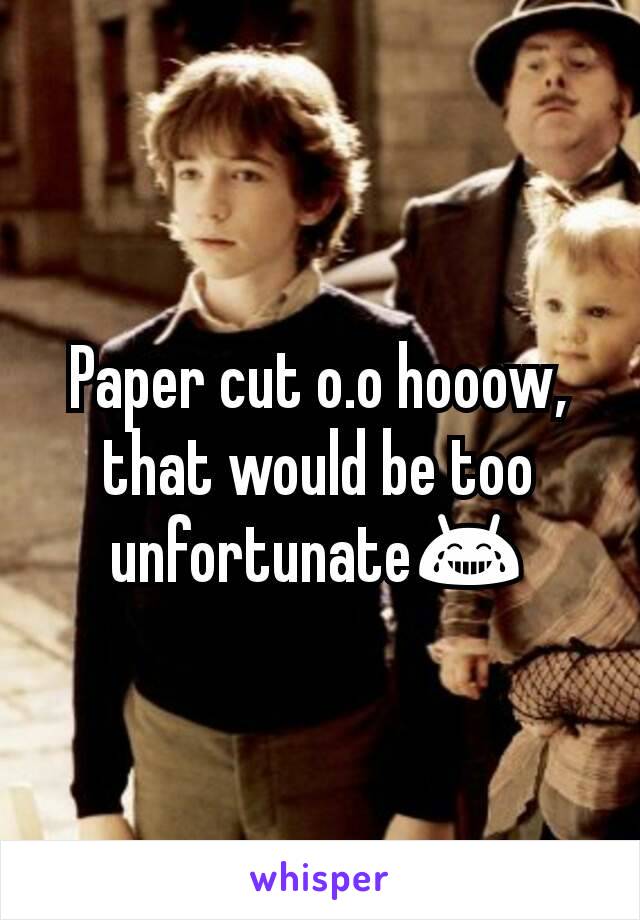 Paper cut o.o hooow, that would be too unfortunate😂