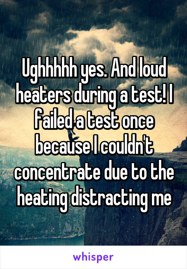 Ughhhhh yes. And loud heaters during a test! I failed a test once because I couldn't concentrate due to the heating distracting me