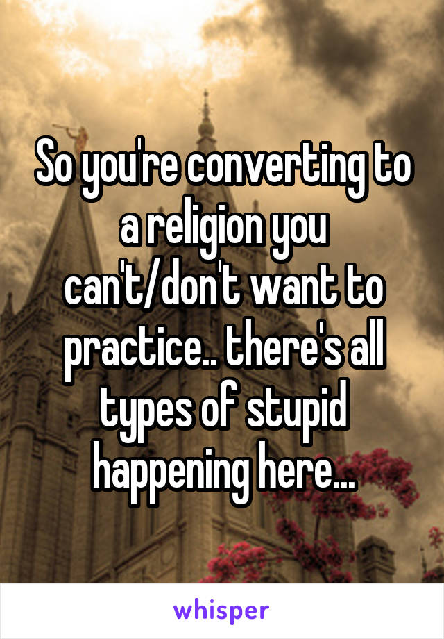 So you're converting to a religion you can't/don't want to practice.. there's all types of stupid happening here...