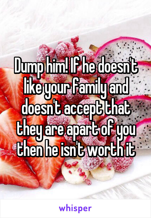 Dump him! If he doesn't like your family and doesn't accept that they are apart of you then he isn't worth it